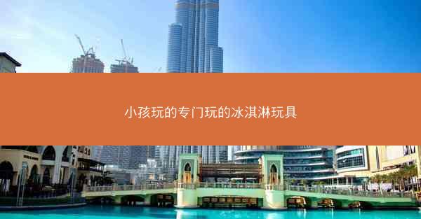小孩玩的专门玩的冰淇淋玩具