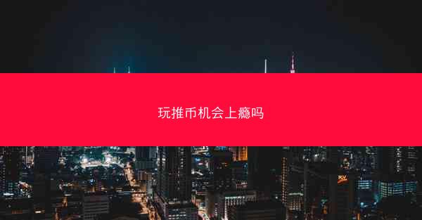 玩推币机会上瘾吗