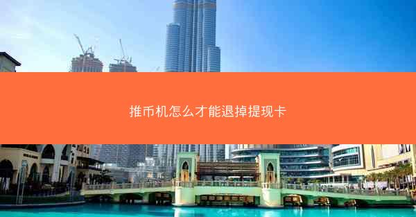 推币机怎么才能退掉提现卡