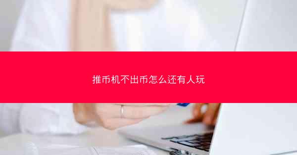 推币机不出币怎么还有人玩